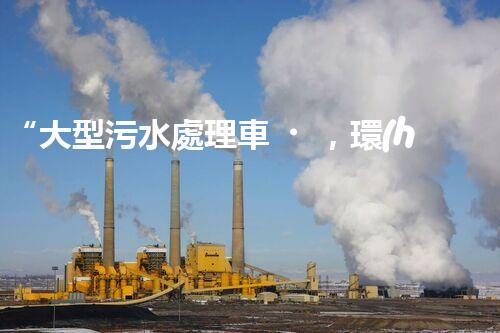 “大型污水處理車，環(huán)保先鋒，守護(hù)碧水藍(lán)天！”